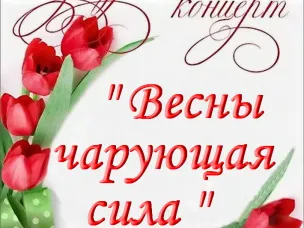 Приглашаем на праздничный концерт, посвященный Международному женскому дню 8 Марта «Весны чарующая сила»